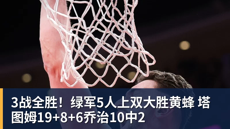 3战全胜!绿军5人上双大胜黄蜂 塔图姆19+8+6乔治10中2