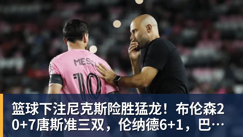 篮球下注尼克斯险胜猛龙！布伦森20+7唐斯准三双，伦纳德6+1，巴恩斯23+4