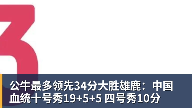 公牛最多领先34分大胜雄鹿:中国血统十号秀19+5+5 四号秀10分