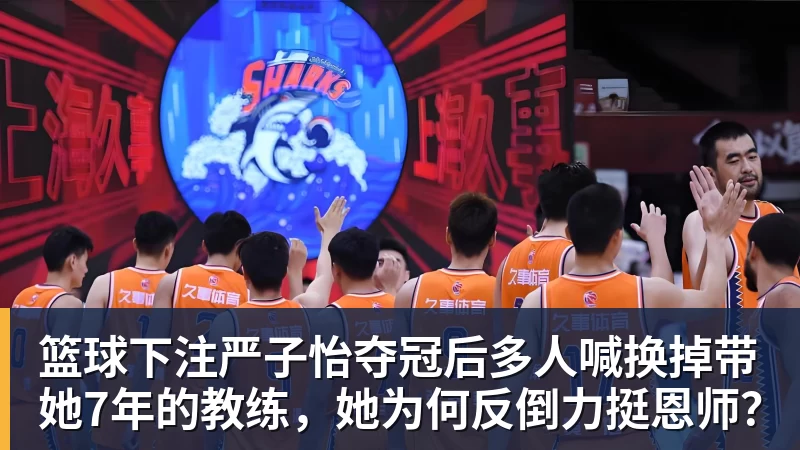 篮球下注严子怡夺冠后多人喊换掉带她7年的教练，她为何反倒力挺恩师？