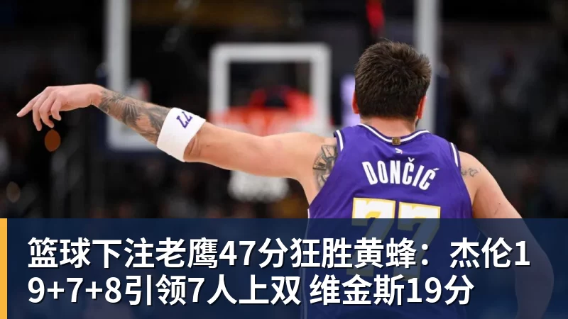 篮球下注老鹰47分狂胜黄蜂：杰伦19+7+8引领7人上双 维金斯19分