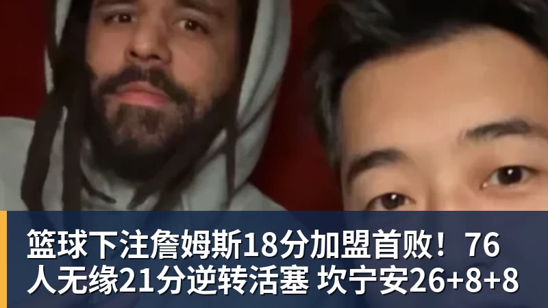 篮球下注詹姆斯18分加盟首败！76人无缘21分逆转活塞 坎宁安26+8+8