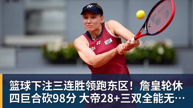 篮球下注三连胜领跑东区！詹皇轮休四巨合砍98分 大帝28+三双全能无比