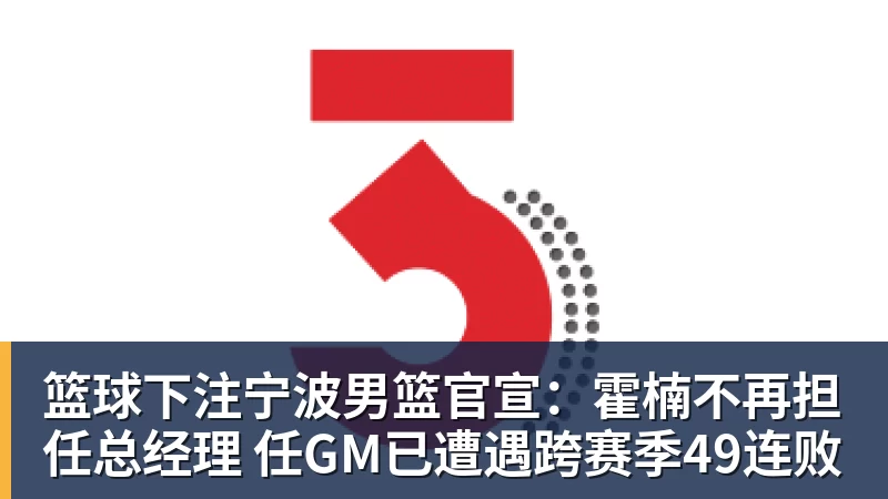 篮球下注宁波男篮官宣：霍楠不再担任总经理 任GM已遭遇跨赛季49连败